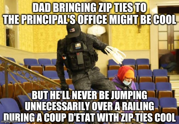 DAD BRINGING ZIP TIES TO THE PRINCIPAL'S OFFICE MIGHT BE COOL BUT HE'LL NEVER BE JUMPING UNNECESSARILY OVER A RAILING DURING A COUP D'ETAT W | made w/ Imgflip meme maker