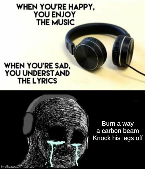 Can we just talk about how the song starts ? | Burn a way a carbon beam
Knock his legs off | image tagged in when your sad you understand the lyrics,rap | made w/ Imgflip meme maker