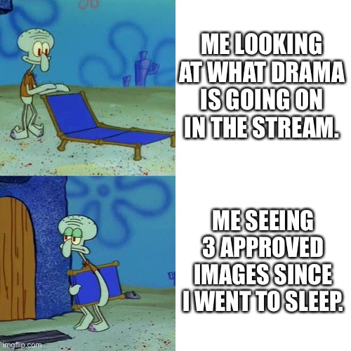 Squidward chair | ME LOOKING AT WHAT DRAMA IS GOING ON IN THE STREAM. ME SEEING 3 APPROVED IMAGES SINCE I WENT TO SLEEP. | image tagged in squidward chair | made w/ Imgflip meme maker