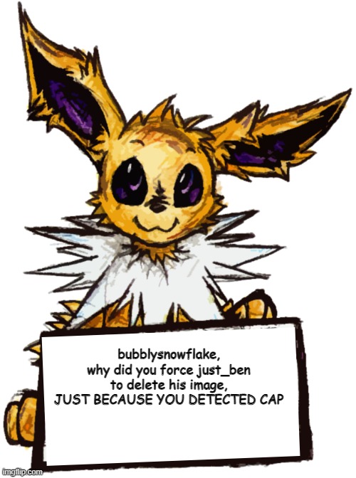 bruh | bubblysnowflake, why did you force just_ben to delete his image, JUST BECAUSE YOU DETECTED CAP | image tagged in jolteon's announcement | made w/ Imgflip meme maker