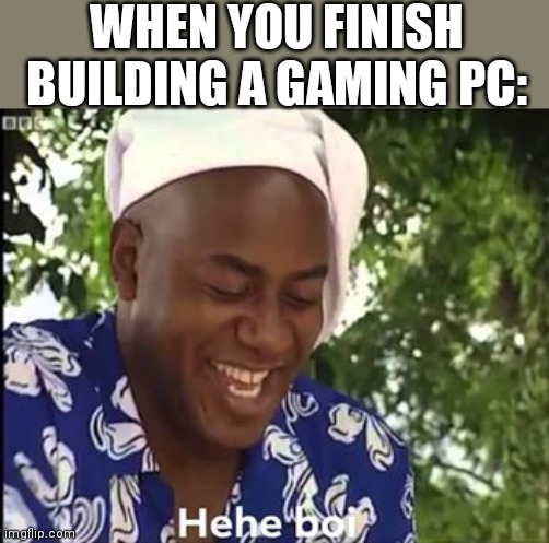 If you built a gaming PC before, let me know its specs in the comments | WHEN YOU FINISH BUILDING A GAMING PC: | image tagged in hehe boi,pc gaming,building,pc | made w/ Imgflip meme maker