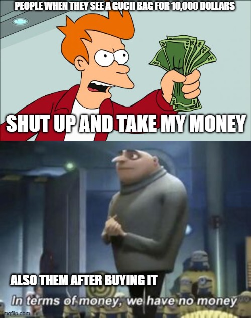 I had to do this for my health class homework, decided to post it as well | PEOPLE WHEN THEY SEE A GUCII BAG FOR 10,000 DOLLARS; SHUT UP AND TAKE MY MONEY; ALSO THEM AFTER BUYING IT | image tagged in shut up and take my money,memes,money | made w/ Imgflip meme maker