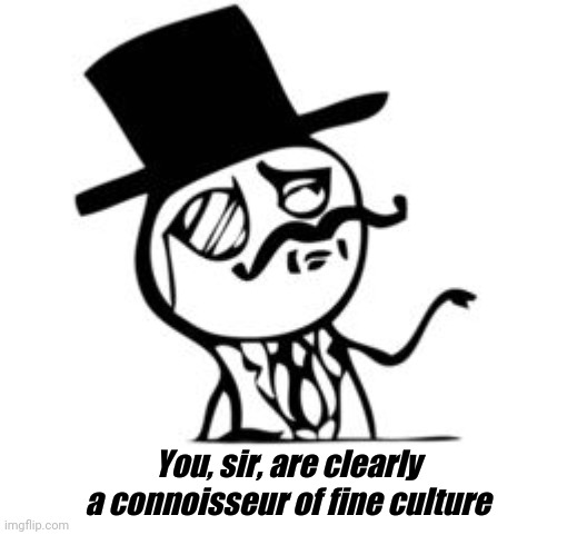 thank you sir | You, sir, are clearly a connoisseur of fine culture | image tagged in thank you sir | made w/ Imgflip meme maker