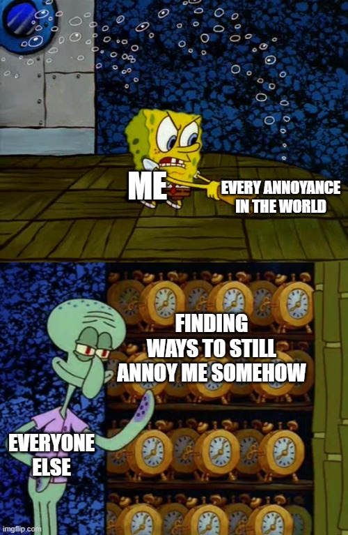 Spongebob vs Squidward Alarm Clocks | EVERY ANNOYANCE IN THE WORLD; ME; FINDING WAYS TO STILL ANNOY ME SOMEHOW; EVERYONE ELSE | image tagged in spongebob vs squidward alarm clocks | made w/ Imgflip meme maker