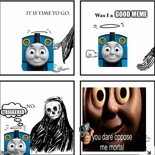 Only thing I could make | GOOD MEME; TRIGGERED | image tagged in was i a good meme,thomas the train,you dare oppose me mortal | made w/ Imgflip meme maker