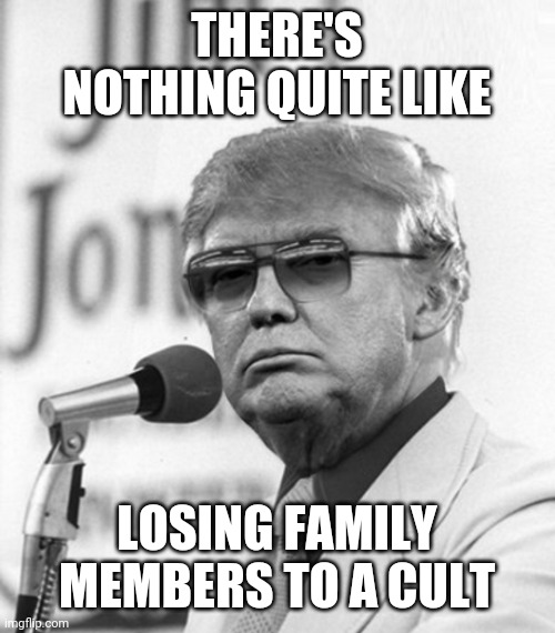 Cult Family | THERE'S NOTHING QUITE LIKE; LOSING FAMILY MEMBERS TO A CULT | image tagged in jim jones trump | made w/ Imgflip meme maker