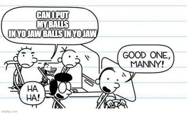 good one manny | CAN I PUT MY BALLS IN YO JAW BALLS IN YO JAW | image tagged in good one manny | made w/ Imgflip meme maker