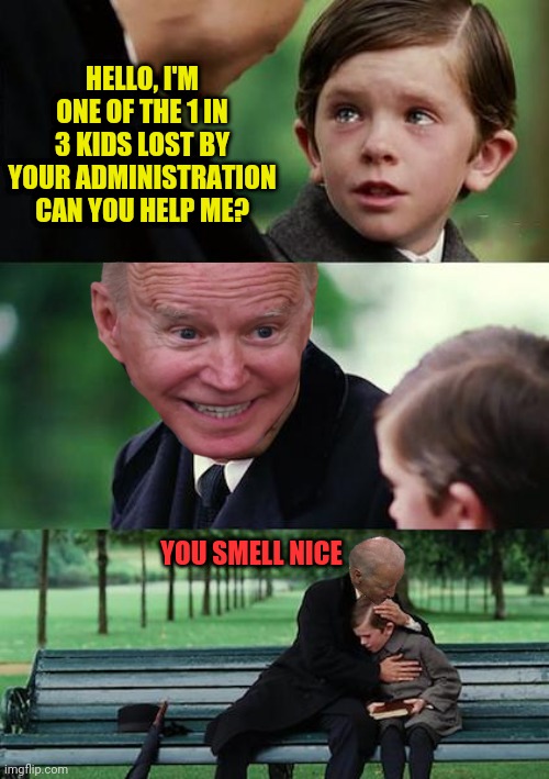 1 out 3 biden Immigrate Kids Lost | HELLO, I'M ONE OF THE 1 IN 3 KIDS LOST BY YOUR ADMINISTRATION CAN YOU HELP ME? YOU SMELL NICE | image tagged in memes,finding neverland,kids,lost | made w/ Imgflip meme maker