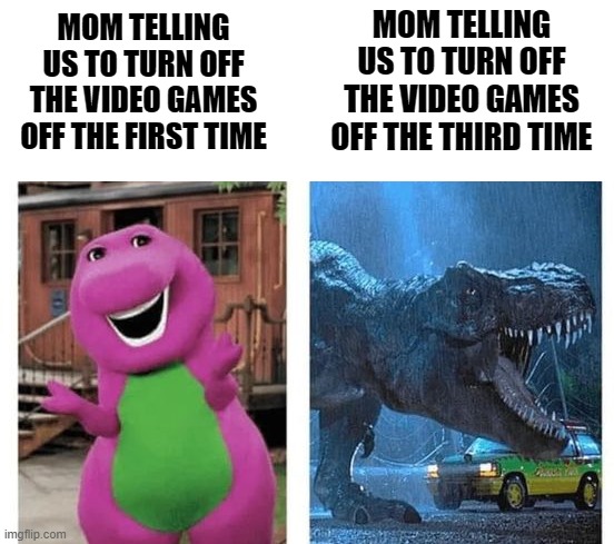 MOM TELLING US TO TURN OFF THE VIDEO GAMES OFF THE THIRD TIME; MOM TELLING US TO TURN OFF THE VIDEO GAMES OFF THE FIRST TIME | made w/ Imgflip meme maker