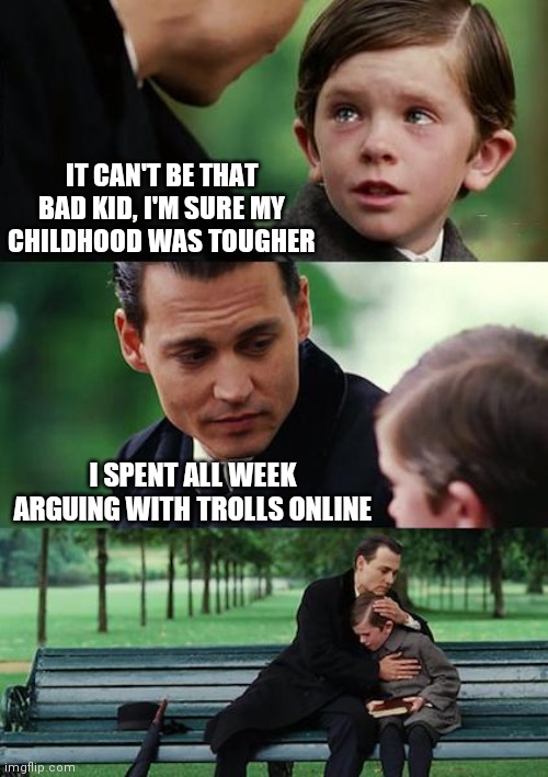 Trolls | IT CAN'T BE THAT BAD KID, I'M SURE MY CHILDHOOD WAS TOUGHER; I SPENT ALL WEEK ARGUING WITH TROLLS ONLINE | image tagged in memes,finding neverland,trolls | made w/ Imgflip meme maker