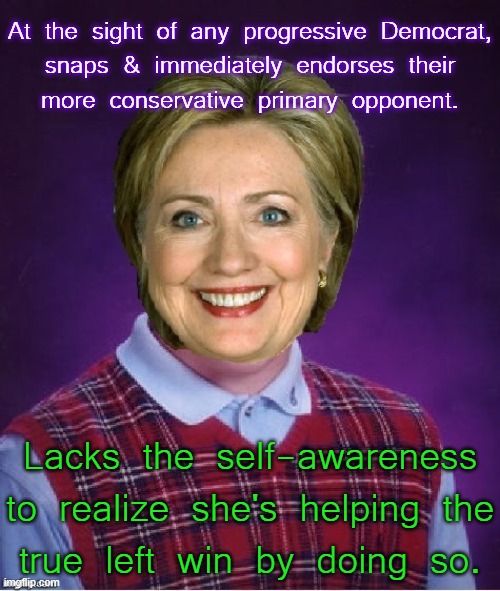 The neoliberal kiss of death. | At the sight of any progressive Democrat,
snaps & immediately endorses their
more conservative primary opponent. Lacks the self-awareness to realize she's helping the
true left win by doing so. | image tagged in horrible luck hillary,poison,congratulations you played yourself,progressives | made w/ Imgflip meme maker