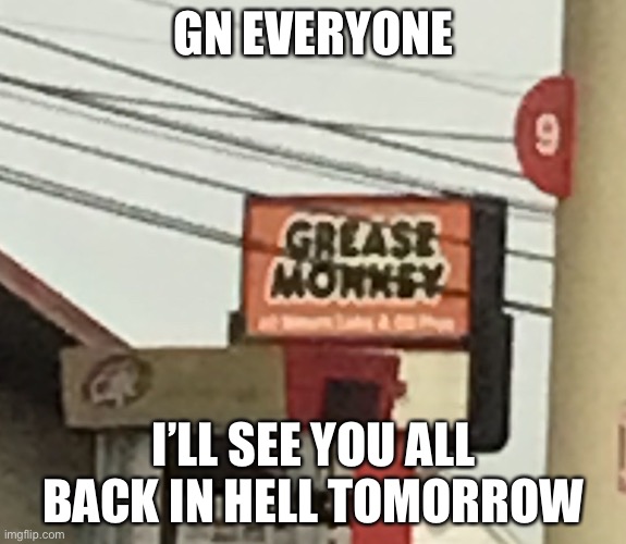 Hint; this is hell | GN EVERYONE; I’LL SEE YOU ALL BACK IN HELL TOMORROW | image tagged in grease monkey | made w/ Imgflip meme maker