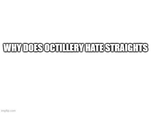 fr why does he hate straight people | WHY DOES OCTILLERY HATE STRAIGHTS | image tagged in blank white template | made w/ Imgflip meme maker