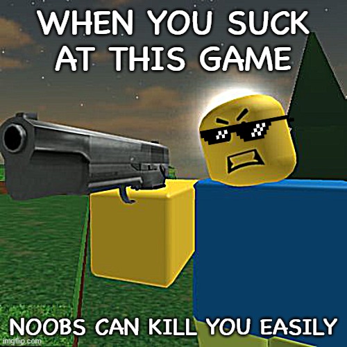 roblox noob meme | WHEN YOU SUCK AT THIS GAME; NOOBS CAN KILL YOU EASILY | image tagged in roblox noob with a gun,roblox,roblox noob | made w/ Imgflip meme maker