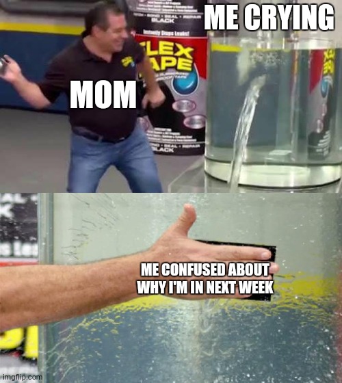 Flex Tape | ME CRYING; MOM; ME CONFUSED ABOUT WHY I'M IN NEXT WEEK | image tagged in flex tape | made w/ Imgflip meme maker
