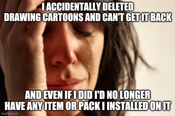 First World Problems | I ACCIDENTALLY DELETED DRAWING CARTOONS AND CAN'T GET IT BACK; AND EVEN IF I DID I'D NO LONGER HAVE ANY ITEM OR PACK I INSTALLED ON IT | image tagged in memes,first world problems | made w/ Imgflip meme maker
