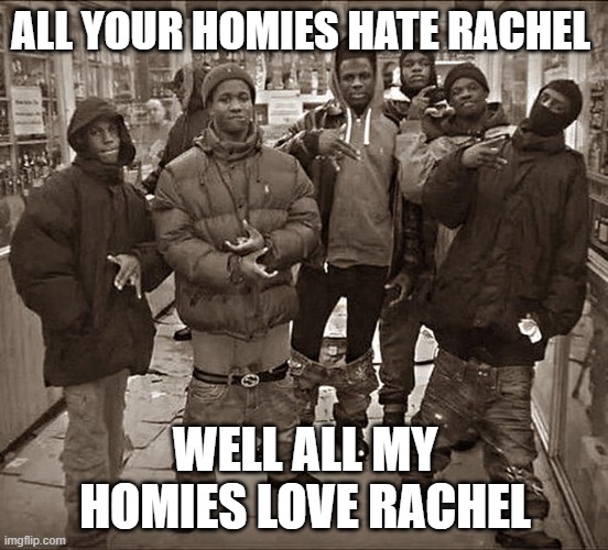 All My Homies Hate | ALL YOUR HOMIES HATE RACHEL; WELL ALL MY HOMIES LOVE RACHEL | image tagged in all my homies hate | made w/ Imgflip meme maker