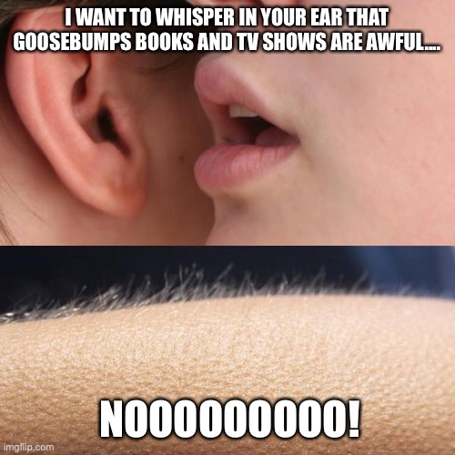 Goosebumps fan | I WANT TO WHISPER IN YOUR EAR THAT GOOSEBUMPS BOOKS AND TV SHOWS ARE AWFUL.... NOOOOOOOOO! | image tagged in whisper and goosebumps,goosebumps,whisper,books,tv shows,movies | made w/ Imgflip meme maker