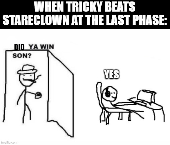 when tricky beats stareclown | WHEN TRICKY BEATS STARECLOWN AT THE LAST PHASE:; DID; YES | image tagged in are ya winning son,stareclown,tricky | made w/ Imgflip meme maker