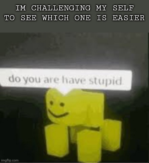 Hu? | IM CHALLENGING MY SELF TO SEE WHICH ONE IS EASIER | image tagged in do you are have stupid | made w/ Imgflip meme maker