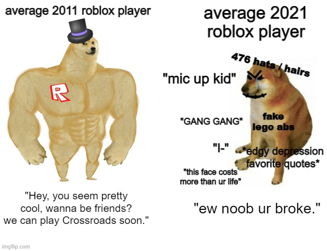 thats just truth. | average 2011 roblox player; average 2021 roblox player; 476 hats / hairs; "mic up kid"; fake lego abs; "GANG GANG"; "I-"; *edgy depression favorite quotes*; "this face costs more than ur life"; "Hey, you seem pretty cool, wanna be friends? we can play Crossroads soon."; "ew noob ur broke." | image tagged in memes,buff doge vs cheems,roblox,roblox meme | made w/ Imgflip meme maker