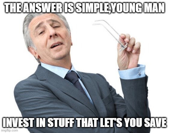 Condescending Businessman | THE ANSWER IS SIMPLE,YOUNG MAN INVEST IN STUFF THAT LET'S YOU SAVE | image tagged in condescending businessman | made w/ Imgflip meme maker