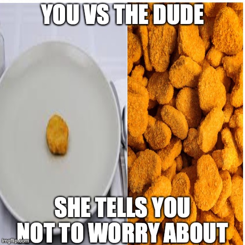 One vs Many | YOU VS THE DUDE; SHE TELLS YOU NOT TO WORRY ABOUT | image tagged in chicken nuggets,you vs the guy she tells you not to worry about | made w/ Imgflip meme maker