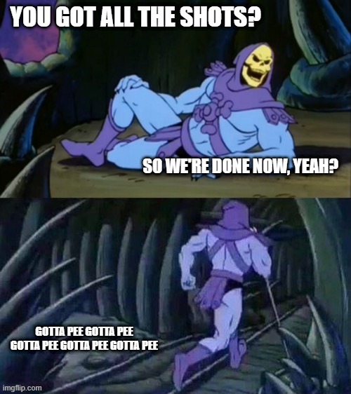 Skeletor disturbing facts | YOU GOT ALL THE SHOTS? SO WE'RE DONE NOW, YEAH? GOTTA PEE GOTTA PEE GOTTA PEE GOTTA PEE GOTTA PEE | image tagged in skeletor disturbing facts | made w/ Imgflip meme maker