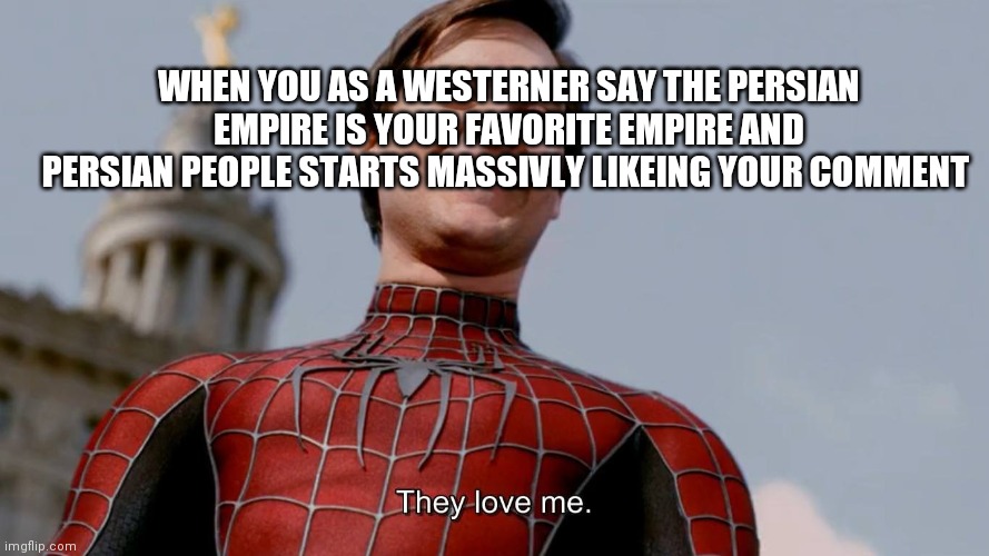 They Love Me | WHEN YOU AS A WESTERNER SAY THE PERSIAN EMPIRE IS YOUR FAVORITE EMPIRE AND PERSIAN PEOPLE STARTS MASSIVLY LIKEING YOUR COMMENT | image tagged in they love me | made w/ Imgflip meme maker