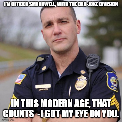 Cop | I'M OFFICER SMACKWELL, WITH THE DAD-JOKE DIVISION IN THIS MODERN AGE, THAT COUNTS  -I GOT MY EYE ON YOU. | image tagged in cop | made w/ Imgflip meme maker