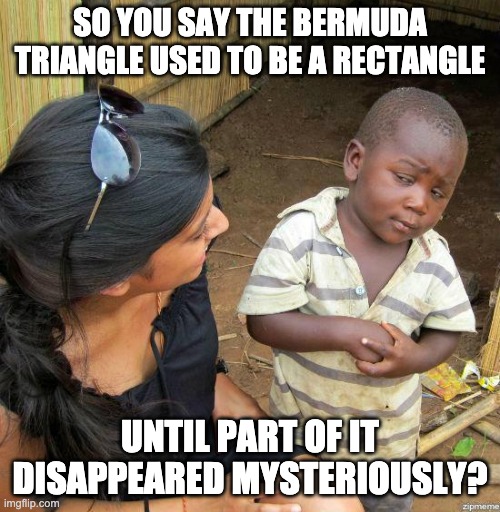 Mysterious | SO YOU SAY THE BERMUDA TRIANGLE USED TO BE A RECTANGLE; UNTIL PART OF IT DISAPPEARED MYSTERIOUSLY? | image tagged in black kid | made w/ Imgflip meme maker