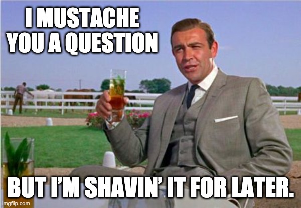 Bond | I MUSTACHE YOU A QUESTION; BUT I’M SHAVIN’ IT FOR LATER. | image tagged in sean connery | made w/ Imgflip meme maker
