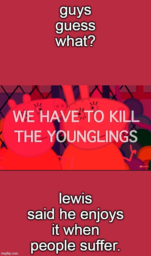 we have to kill the younglings | guys guess what? lewis said he enjoys it when people suffer. | image tagged in we have to kill the younglings | made w/ Imgflip meme maker