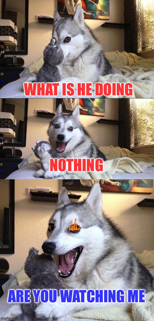 Bb | WHAT IS HE DOING; NOTHING; ARE YOU WATCHING ME | image tagged in memes | made w/ Imgflip meme maker