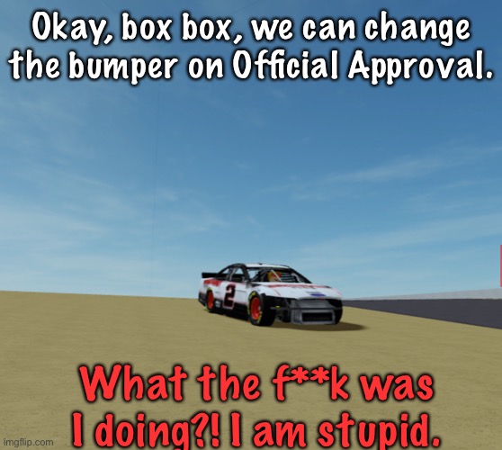 Shadow.Exe crashed at the restart and lost his bumper. | Okay, box box, we can change the bumper on Official Approval. What the f**k was I doing?! I am stupid. | image tagged in shadow exe,crash,memes,nascar,nmcs,oh wow are you actually reading these tags | made w/ Imgflip meme maker