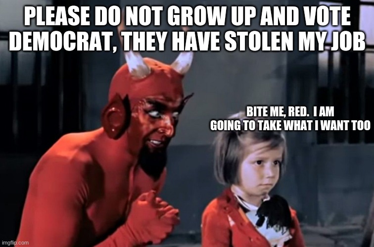 In Biden's America even Satan is struggling to keep his job | PLEASE DO NOT GROW UP AND VOTE DEMOCRAT, THEY HAVE STOLEN MY JOB; BITE ME, RED.  I AM GOING TO TAKE WHAT I WANT TOO | image tagged in diabo vai l,biden's america,democrat the party of true evil,demonic dems,economic failure,greedy dems | made w/ Imgflip meme maker