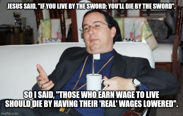 Less than dead is a curse caused when those in power refute the sword ever existed | JESUS SAID, "IF YOU LIVE BY THE SWORD; YOU'LL DIE BY THE SWORD". SO I SAID, "THOSE WHO EARN WAGE TO LIVE SHOULD DIE BY HAVING THEIR 'REAL' WAGES LOWERED". | image tagged in sleazy priest,e,q | made w/ Imgflip meme maker