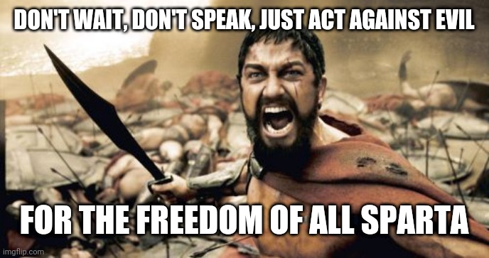 I hate how it has come to the sword, but we must stop the powers that be from furthering this blight | DON'T WAIT, DON'T SPEAK, JUST ACT AGAINST EVIL; FOR THE FREEDOM OF ALL SPARTA | image tagged in memes,sparta leonidas,e,q | made w/ Imgflip meme maker