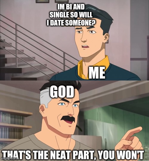 WHYYYYYY GOD WHYYYYY!!!!!!!!!!!!!! | IM BI AND SINGLE SO WILL I DATE SOMEONE? ME; GOD; THAT'S THE NEAT PART, YOU WON'T | image tagged in that's the neat part you don't | made w/ Imgflip meme maker