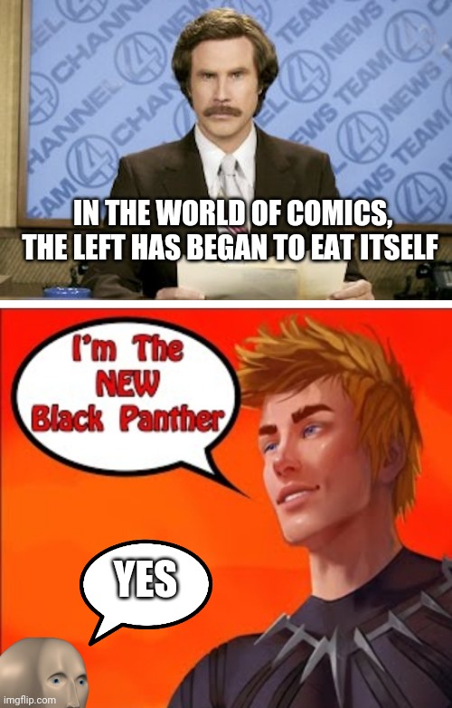 IN THE WORLD OF COMICS, THE LEFT HAS BEGAN TO EAT ITSELF; YES | image tagged in memes,ron burgundy | made w/ Imgflip meme maker