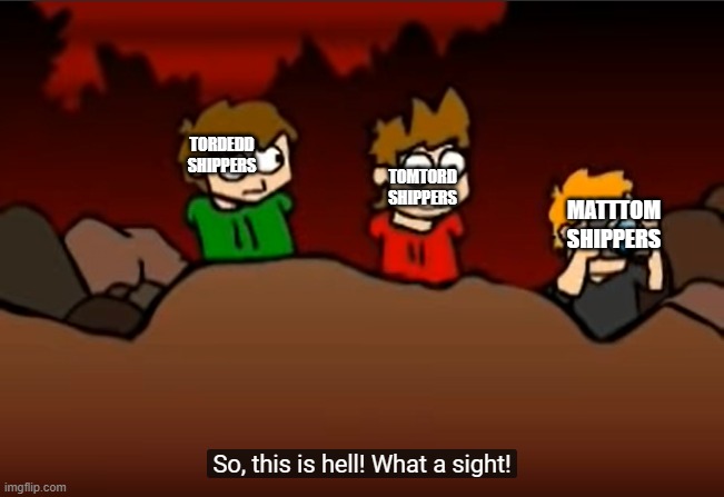 why tord why......................... | TORDEDD SHIPPERS; TOMTORD SHIPPERS; MATTTOM SHIPPERS | image tagged in so this is hell,ships | made w/ Imgflip meme maker