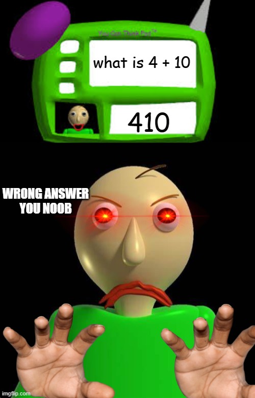 stupid maths answer |  what is 4 + 10; 410; WRONG ANSWER
YOU NOOB | image tagged in baldi can you think pad,angry baldi | made w/ Imgflip meme maker