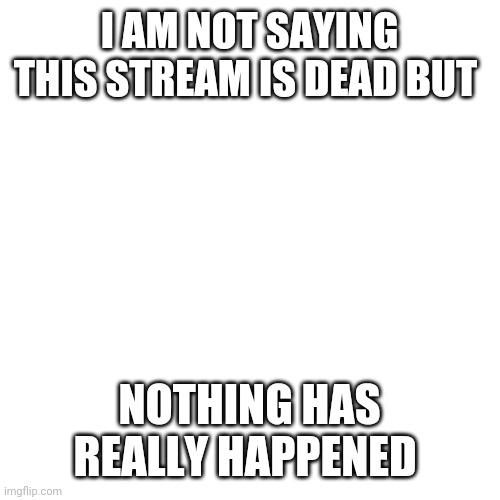 Blank Transparent Square Meme | I AM NOT SAYING THIS STREAM IS DEAD BUT; NOTHING HAS REALLY HAPPENED | image tagged in memes,blank transparent square | made w/ Imgflip meme maker