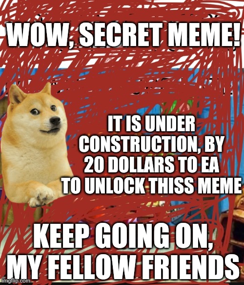 WOW, SECRET MEME! IT IS UNDER CONSTRUCTION, BY 20 DOLLARS TO EA TO UNLOCK THISS MEME; KEEP GOING ON, MY FELLOW FRIENDS | image tagged in doge,meme under construction,meme | made w/ Imgflip meme maker