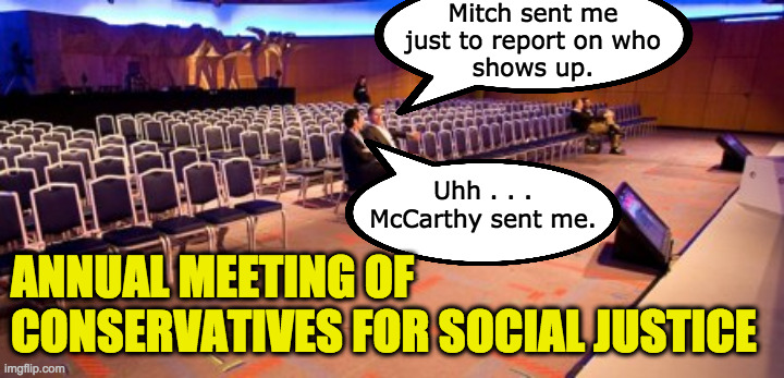 A surprisingly good turnout. | Mitch sent me
just to report on who
shows up. Uhh . . . McCarthy sent me. ANNUAL MEETING OF
CONSERVATIVES FOR SOCIAL JUSTICE | image tagged in memes,conservatives for social justice,snitch | made w/ Imgflip meme maker