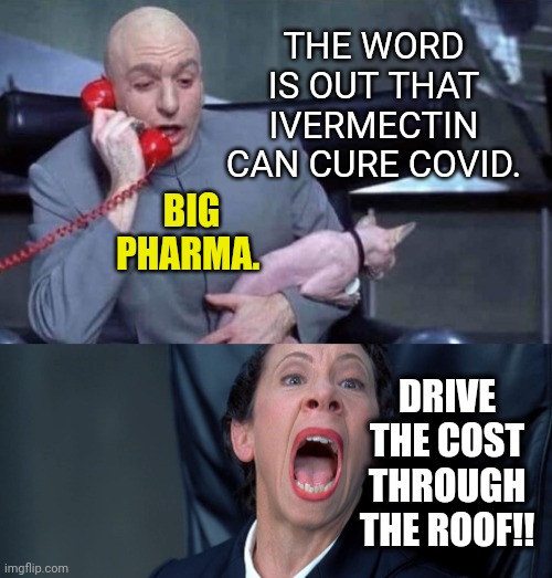 You see, if it can cure you it will be too expensive to buy. | THE WORD IS OUT THAT IVERMECTIN CAN CURE COVID. BIG PHARMA. DRIVE THE COST THROUGH THE ROOF!! | image tagged in memes | made w/ Imgflip meme maker
