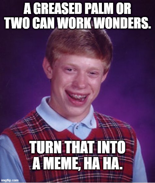 Bad Luck Brian | A GREASED PALM OR TWO CAN WORK WONDERS. TURN THAT INTO A MEME, HA HA. | image tagged in memes,bad luck brian | made w/ Imgflip meme maker