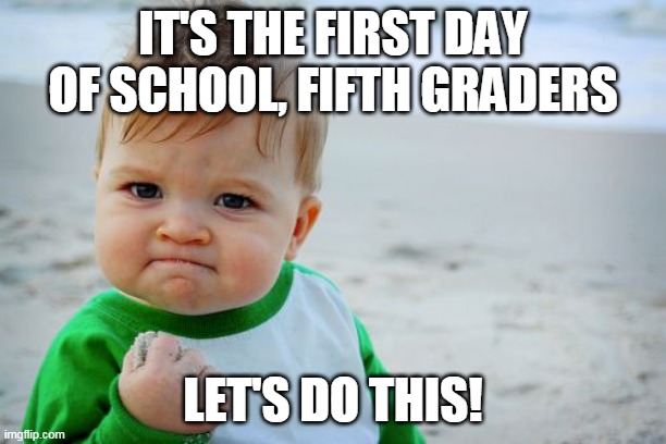 first day of fifth | IT'S THE FIRST DAY OF SCHOOL, FIFTH GRADERS; LET'S DO THIS! | image tagged in memes,success kid original | made w/ Imgflip meme maker