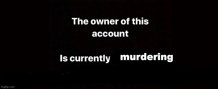 The owner of this account is currently | murdering | image tagged in the owner of this account is currently | made w/ Imgflip meme maker