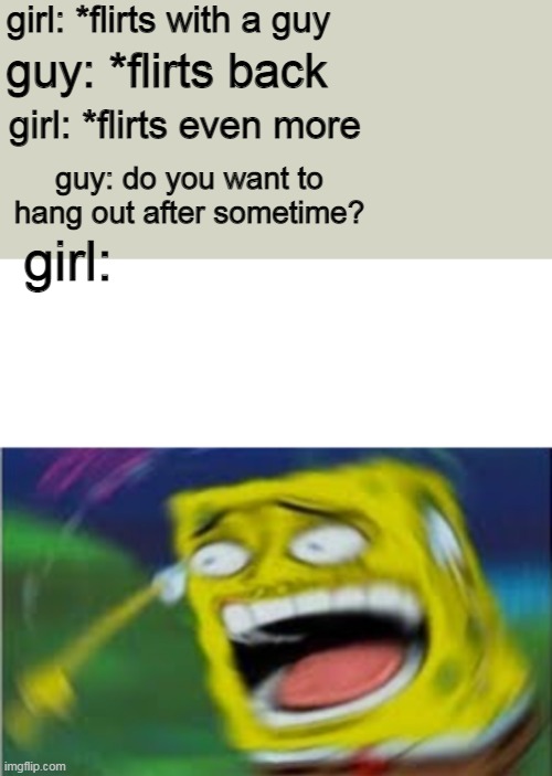 H A H A | girl: *flirts with a guy; guy: *flirts back; girl: *flirts even more; guy: do you want to hang out after sometime? girl: | image tagged in laughing spongebob updated,memes,spongebob | made w/ Imgflip meme maker